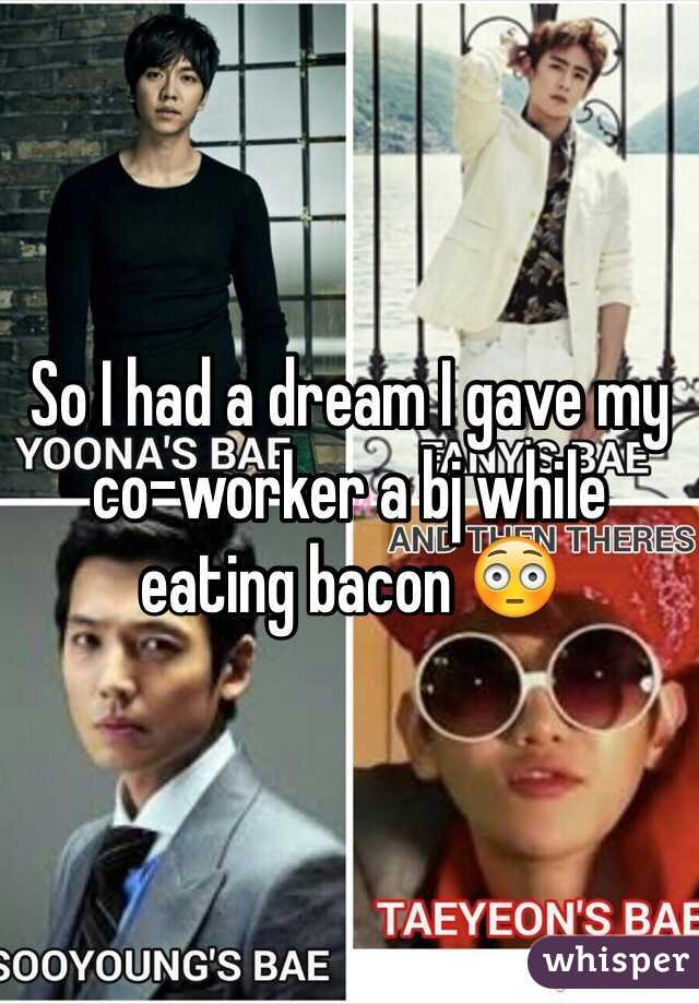 So I had a dream I gave my co-worker a bj while eating bacon 😳