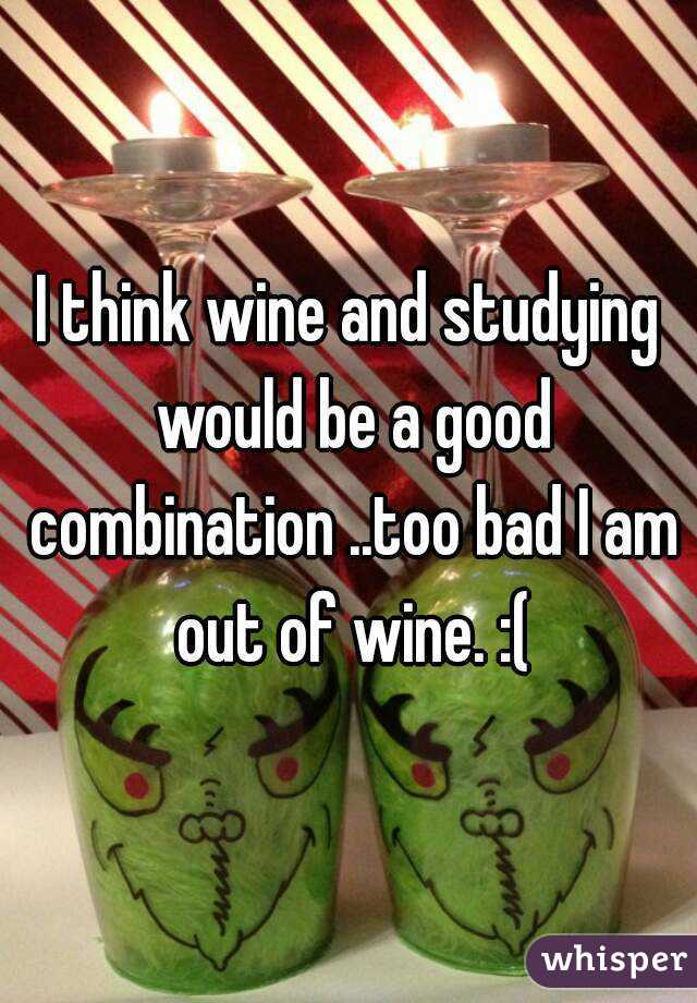 I think wine and studying would be a good combination ..too bad I am out of wine. :(