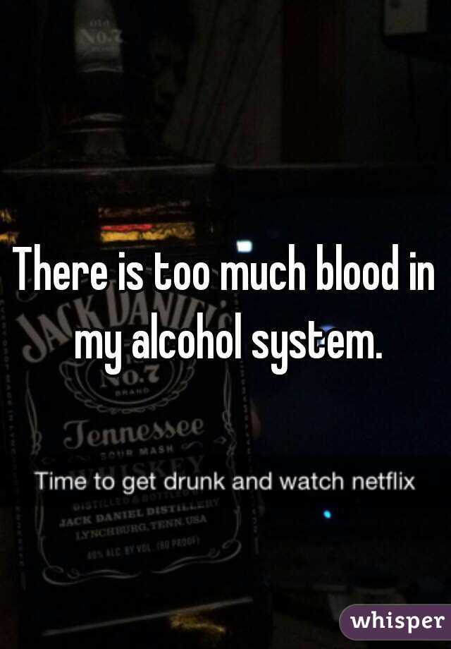 There is too much blood in my alcohol system.