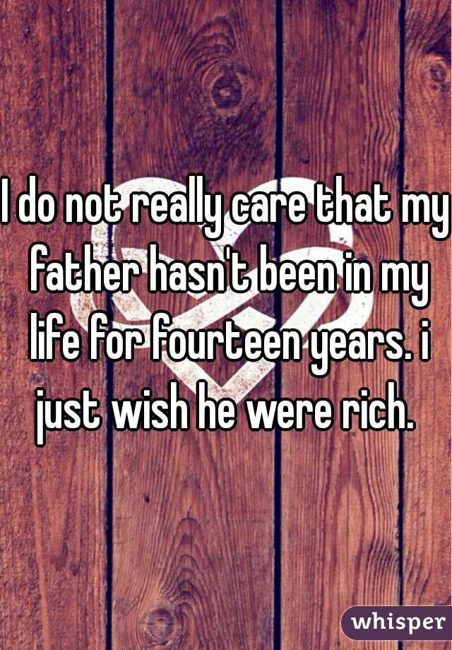 I do not really care that my father hasn't been in my life for fourteen years. i just wish he were rich. 