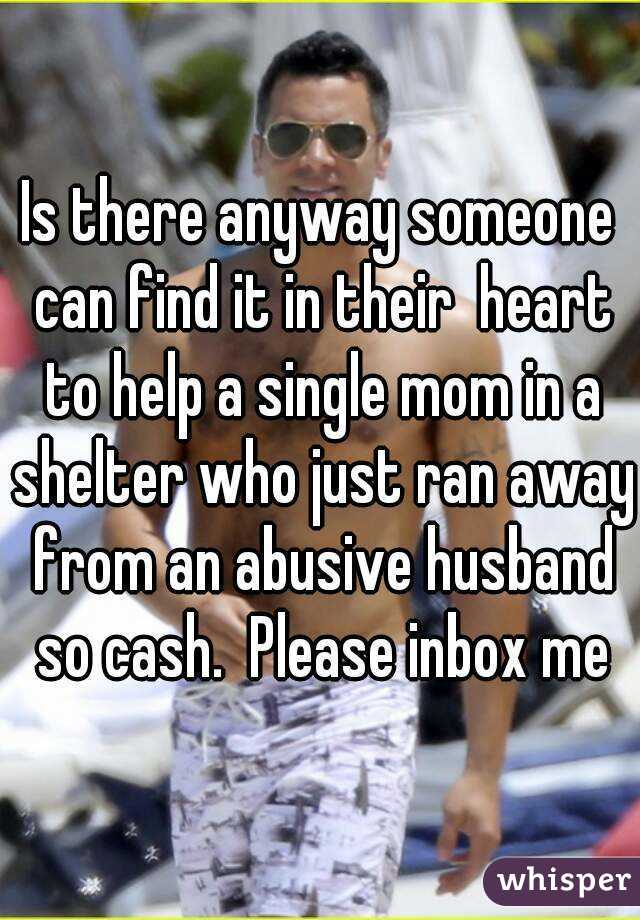 Is there anyway someone can find it in their  heart to help a single mom in a shelter who just ran away from an abusive husband so cash.  Please inbox me