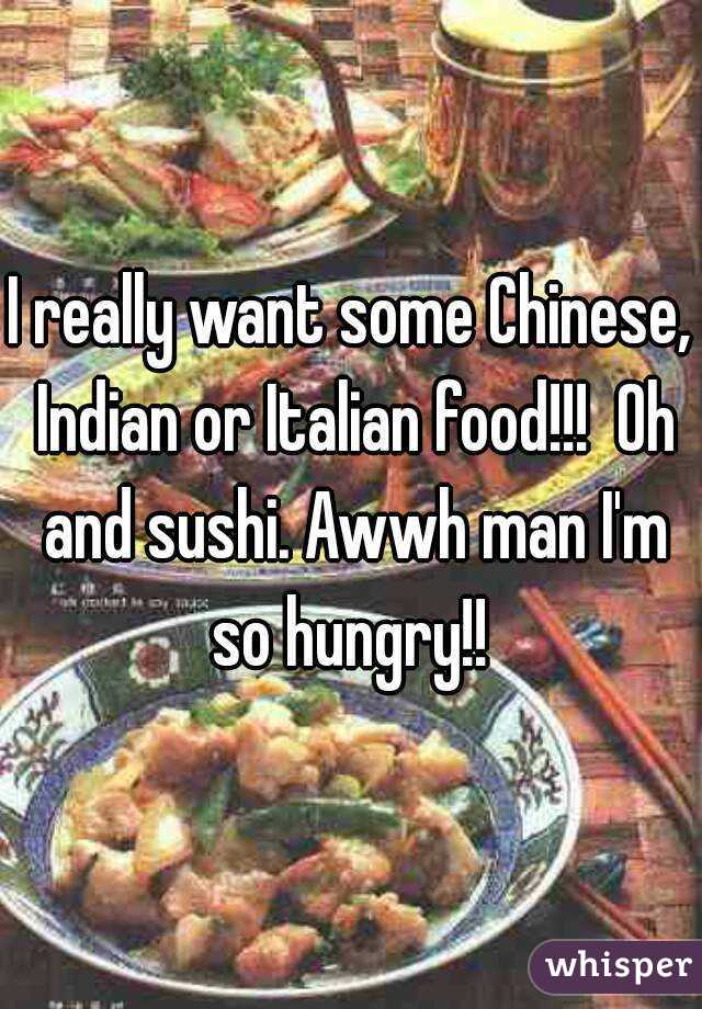 I really want some Chinese, Indian or Italian food!!!  Oh and sushi. Awwh man I'm so hungry!! 