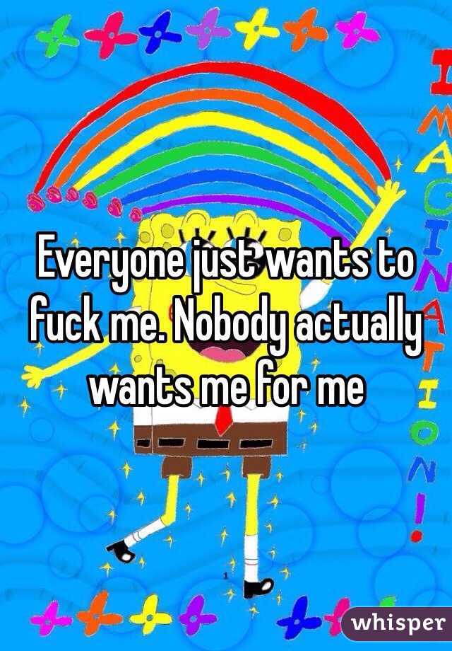 Everyone just wants to fuck me. Nobody actually wants me for me