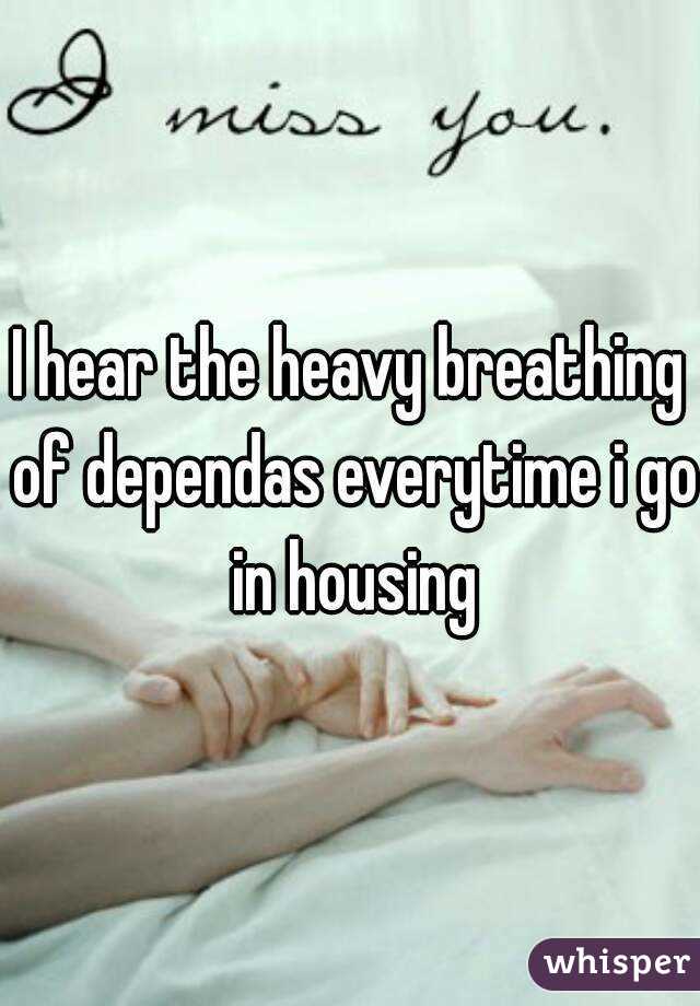 I hear the heavy breathing of dependas everytime i go in housing