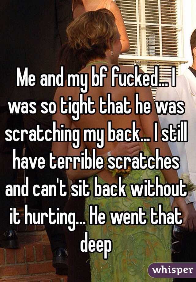 Me and my bf fucked... I was so tight that he was scratching my back... I still have terrible scratches and can't sit back without it hurting... He went that deep