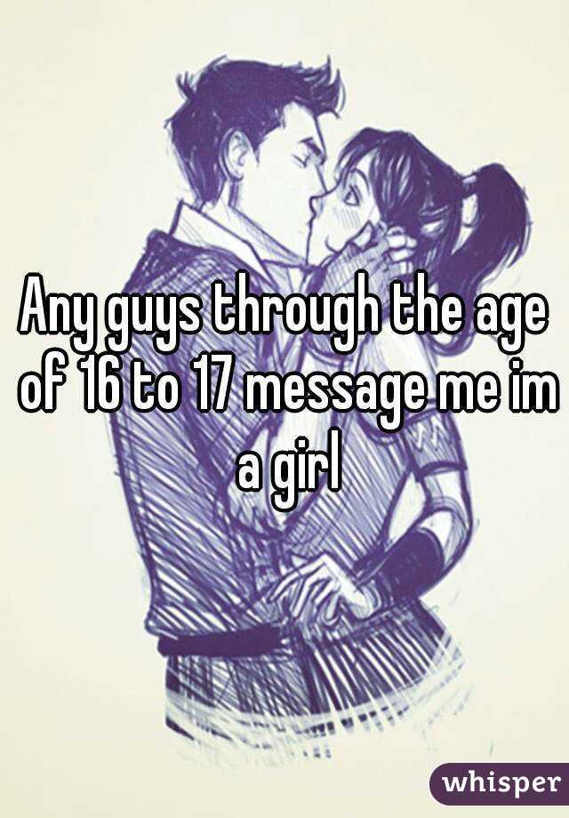 Any guys through the age of 16 to 17 message me im a girl