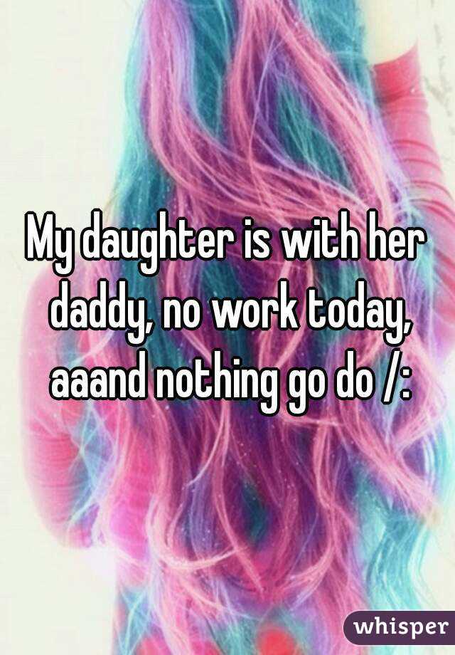 My daughter is with her daddy, no work today, aaand nothing go do /: