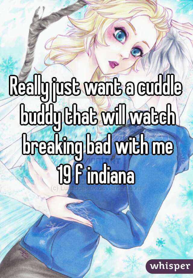 Really just want a cuddle buddy that will watch breaking bad with me
19 f indiana