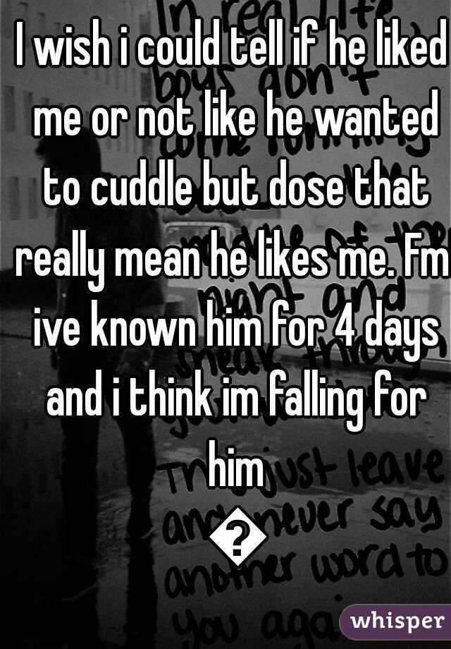 I wish i could tell if he liked me or not like he wanted to cuddle but dose that really mean he likes me. Fml ive known him for 4 days and i think im falling for him 😶