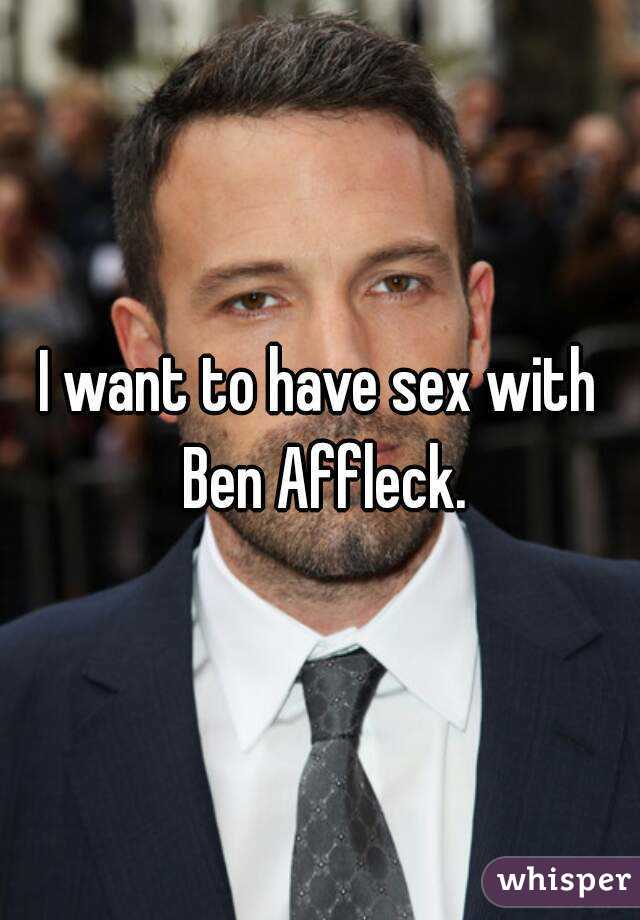 I want to have sex with Ben Affleck.