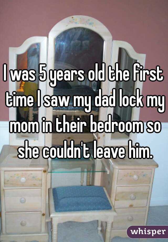 I was 5 years old the first time I saw my dad lock my mom in their bedroom so she couldn't leave him.