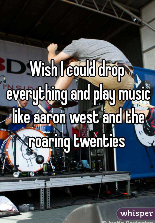 Wish I could drop everything and play music like aaron west and the roaring twenties 