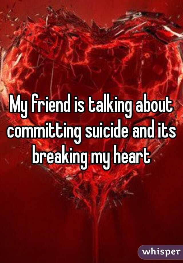 My friend is talking about committing suicide and its breaking my heart 