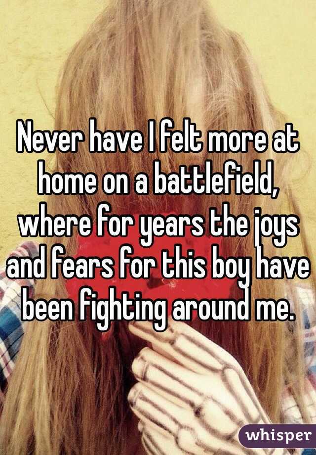 Never have I felt more at home on a battlefield, where for years the joys and fears for this boy have been fighting around me.