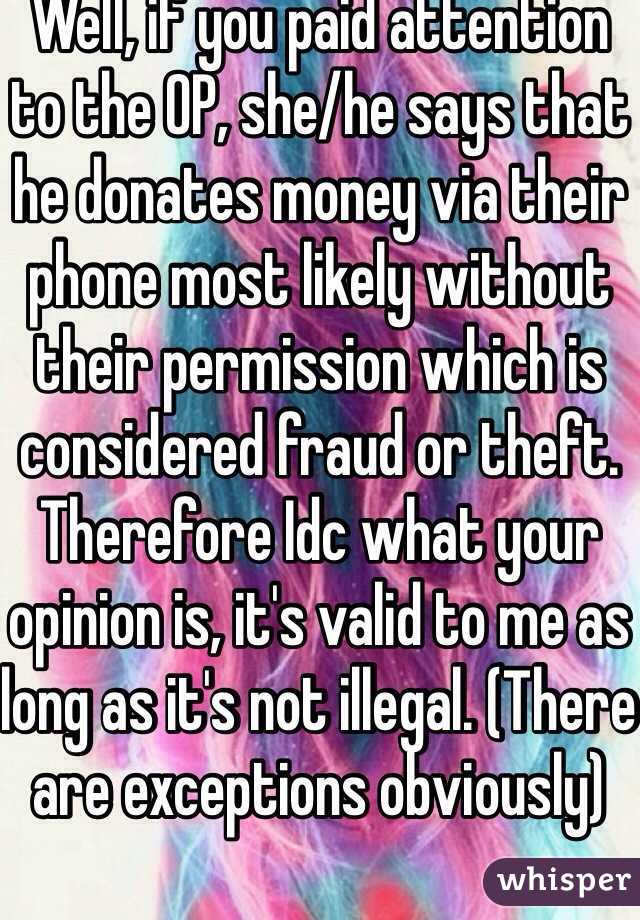 Well, if you paid attention to the OP, she/he says that he donates money via their phone most likely without their permission which is considered fraud or theft. Therefore Idc what your opinion is, it's valid to me as long as it's not illegal. (There are exceptions obviously)