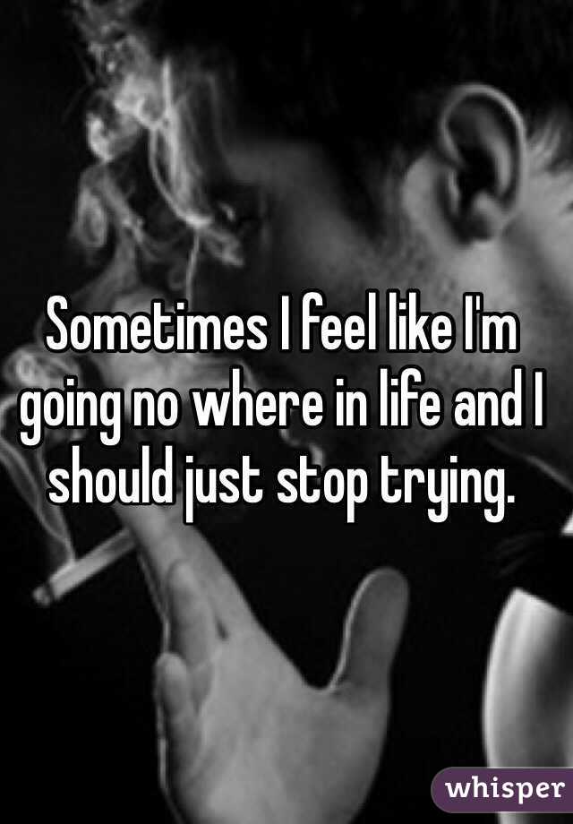 Sometimes I feel like I'm going no where in life and I should just stop trying.