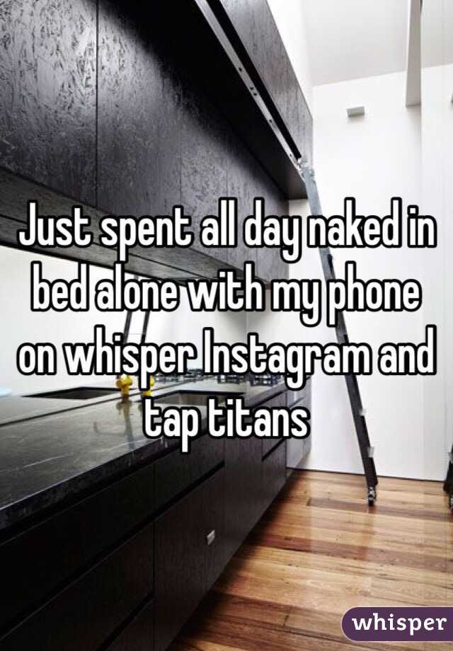 Just spent all day naked in bed alone with my phone on whisper Instagram and tap titans