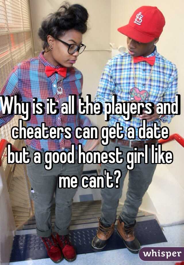 Why is it all the players and cheaters can get a date but a good honest girl like me can't? 