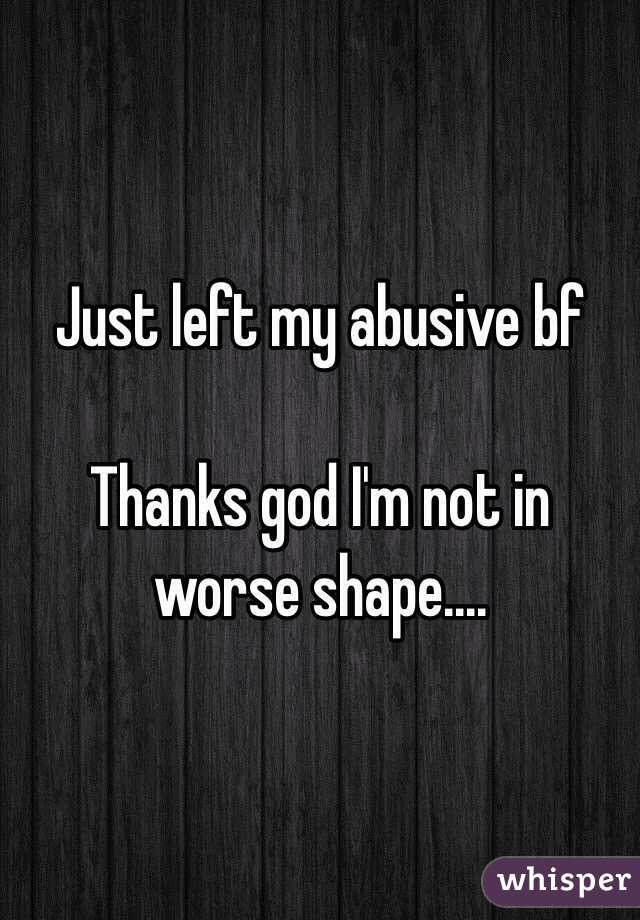 Just left my abusive bf

Thanks god I'm not in worse shape....