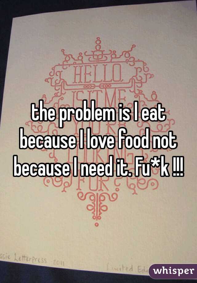 the problem is I eat because I love food not because I need it. Fu*k !!!