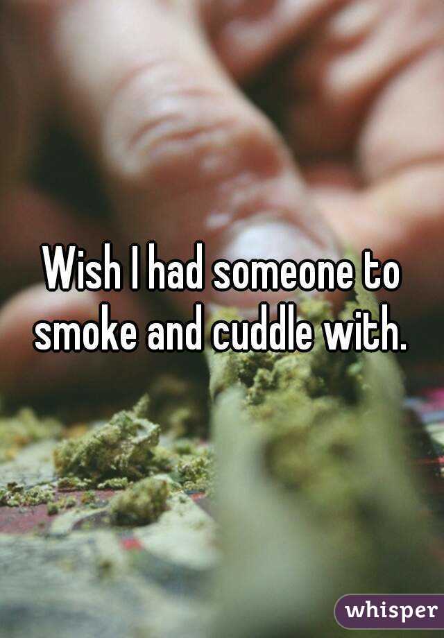 Wish I had someone to smoke and cuddle with. 