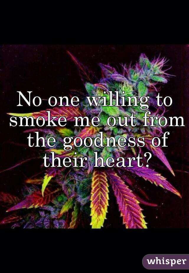 No one willing to smoke me out from the goodness of their heart?