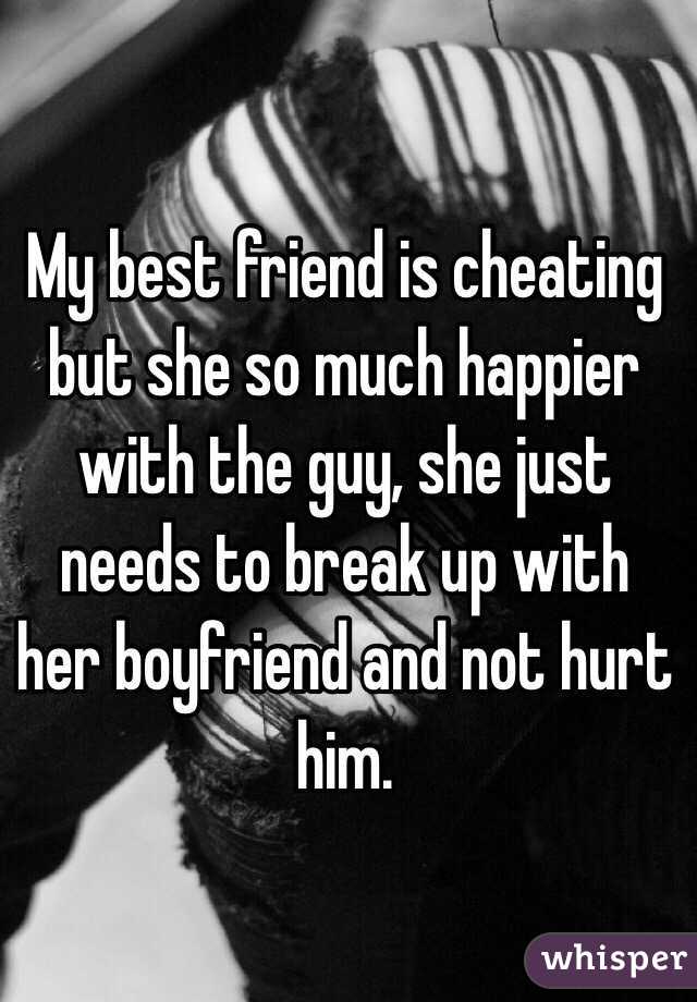 My best friend is cheating but she so much happier with the guy, she just needs to break up with her boyfriend and not hurt him. 