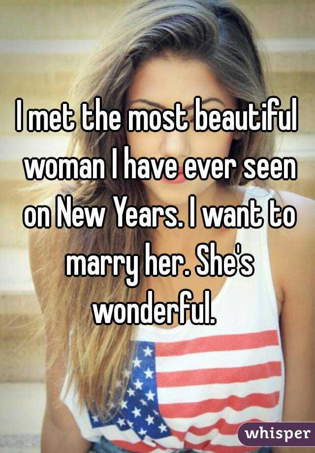 I met the most beautiful woman I have ever seen on New Years. I want to marry her. She's wonderful.  