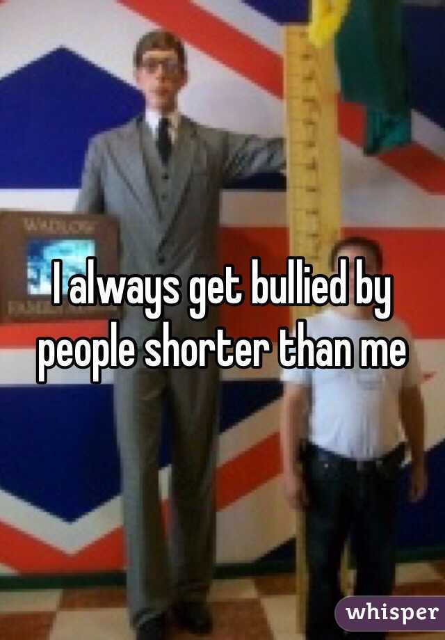 I always get bullied by people shorter than me