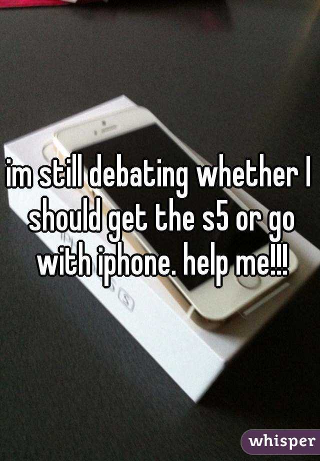 im still debating whether I should get the s5 or go with iphone. help me!!!