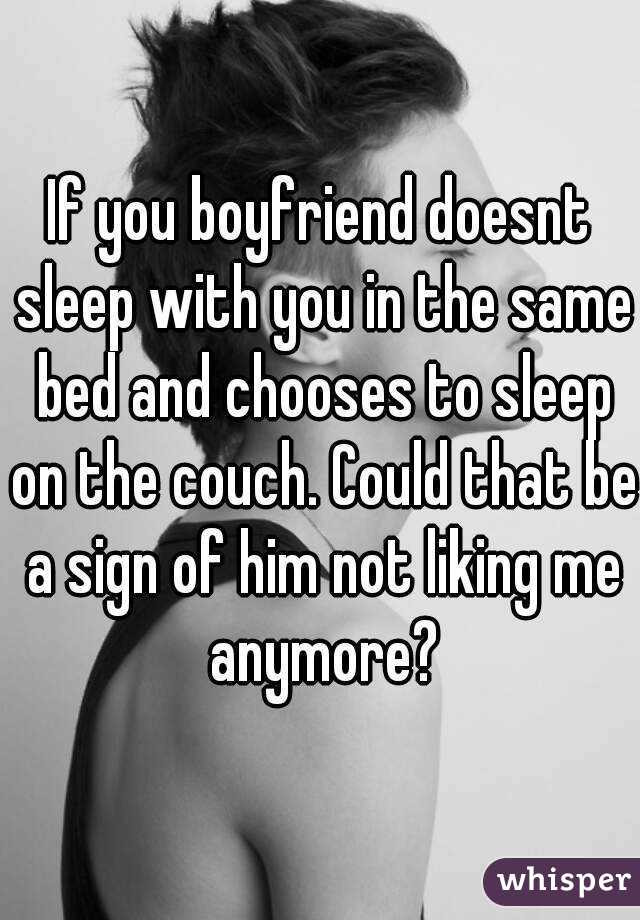 If you boyfriend doesnt sleep with you in the same bed and chooses to sleep on the couch. Could that be a sign of him not liking me anymore?