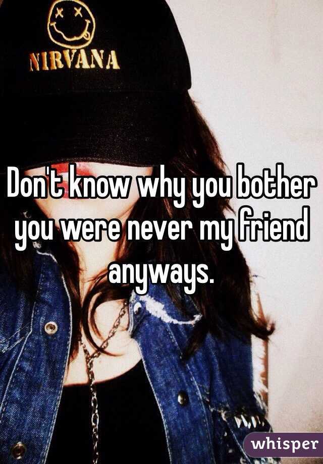 Don't know why you bother you were never my friend anyways. 