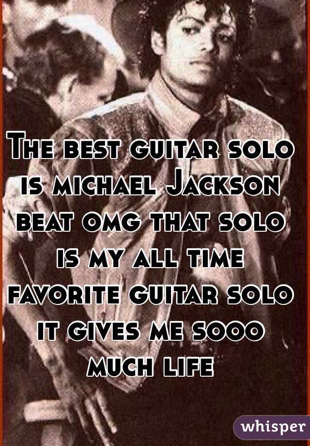 The best guitar solo is michael Jackson beat omg that solo is my all time favorite guitar solo it gives me sooo much life 