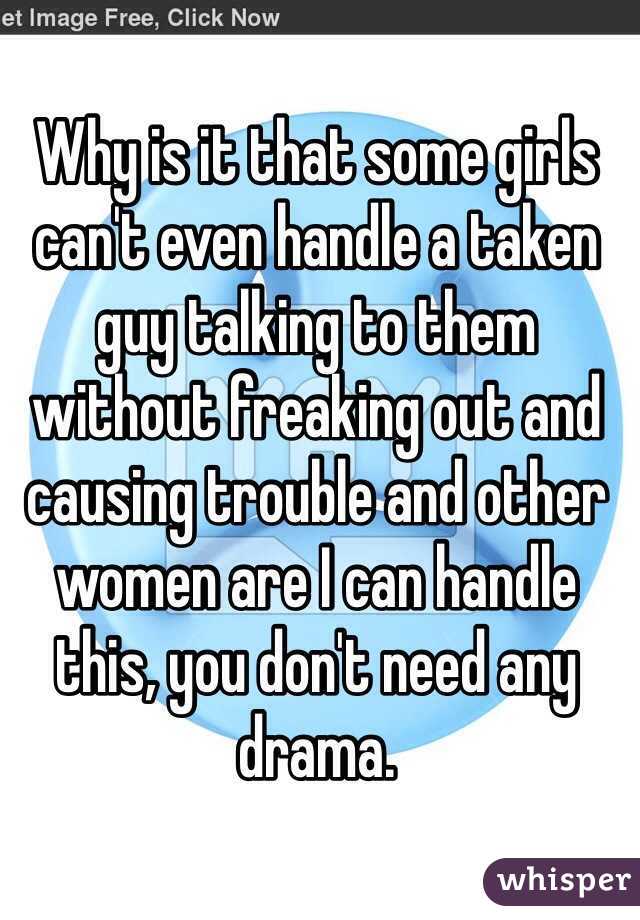 Why is it that some girls can't even handle a taken guy talking to them without freaking out and causing trouble and other women are I can handle this, you don't need any drama. 