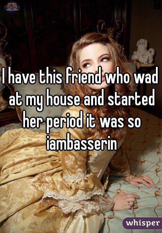 I have this friend who wad at my house and started her period it was so iambasserin