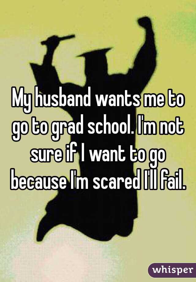 My husband wants me to go to grad school. I'm not sure if I want to go because I'm scared I'll fail. 