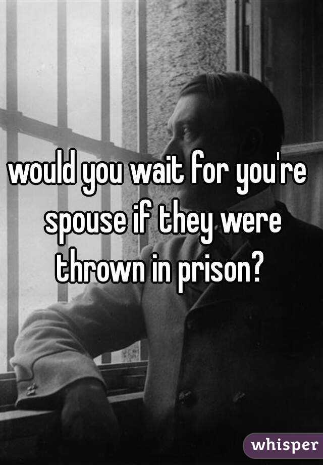 would you wait for you're  spouse if they were thrown in prison? 