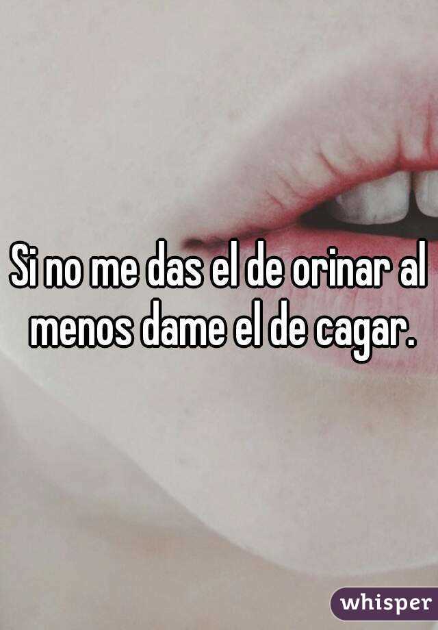 Si no me das el de orinar al menos dame el de cagar.