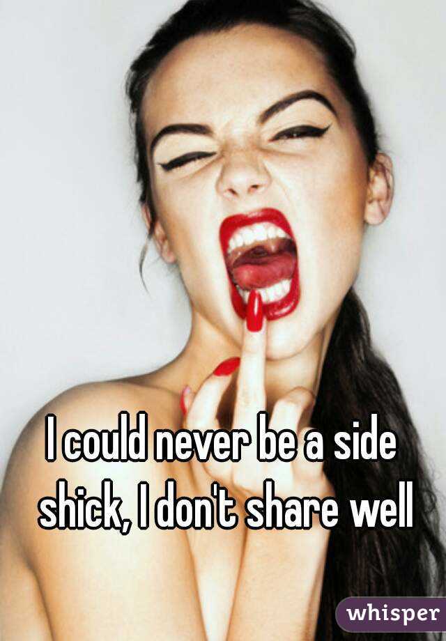 I could never be a side shick, I don't share well