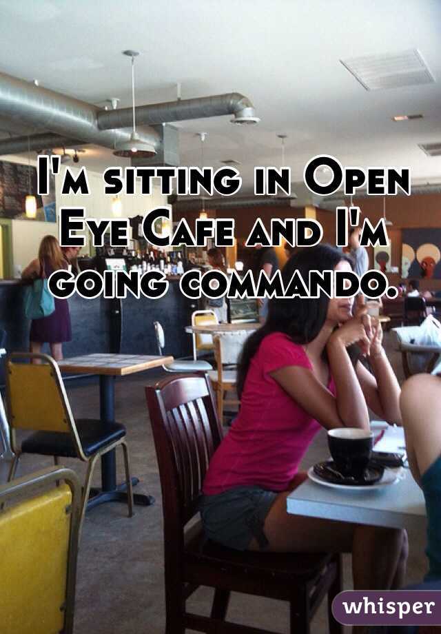 I'm sitting in Open Eye Cafe and I'm going commando.