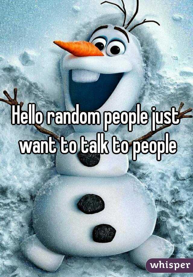 Hello random people just want to talk to people