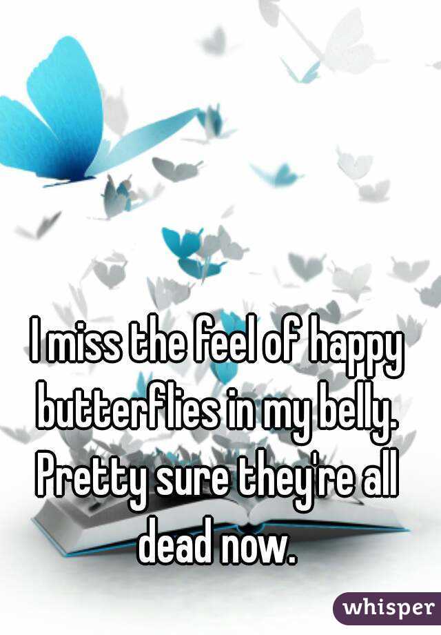 I miss the feel of happy butterflies in my belly. 
Pretty sure they're all dead now. 