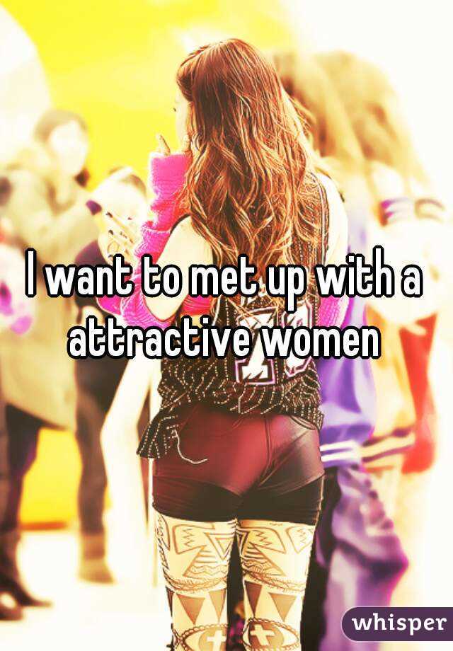 I want to met up with a attractive women 