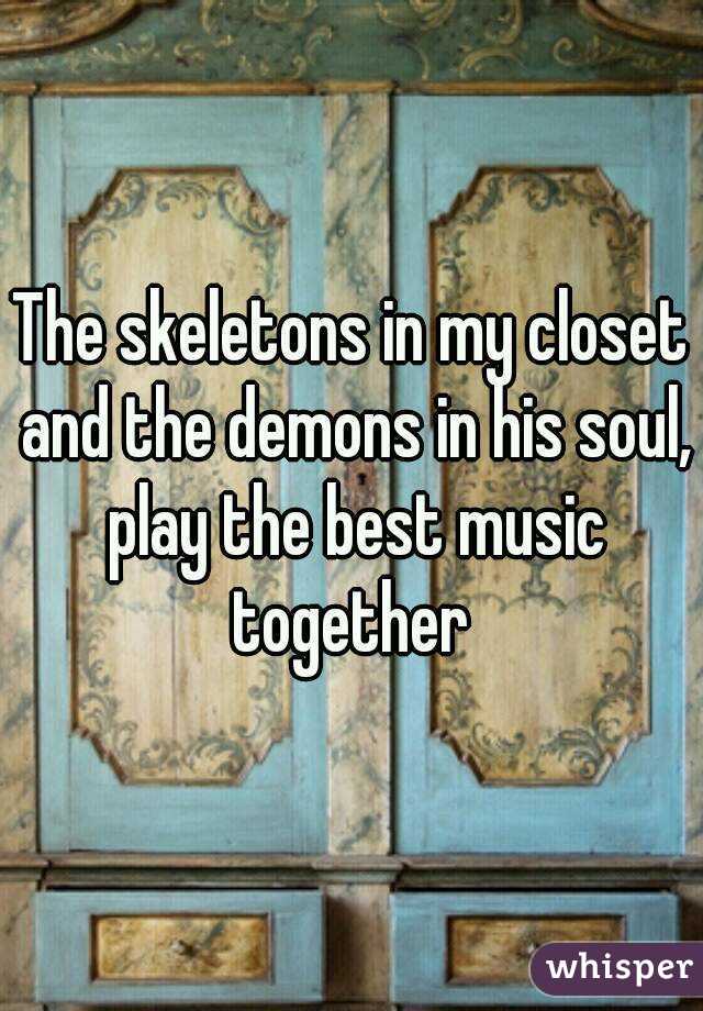 The skeletons in my closet and the demons in his soul, play the best music together 