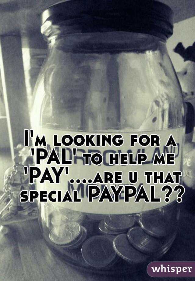 I'm looking for a 'PAL' to help me 'PAY'....are u that special PAYPAL??