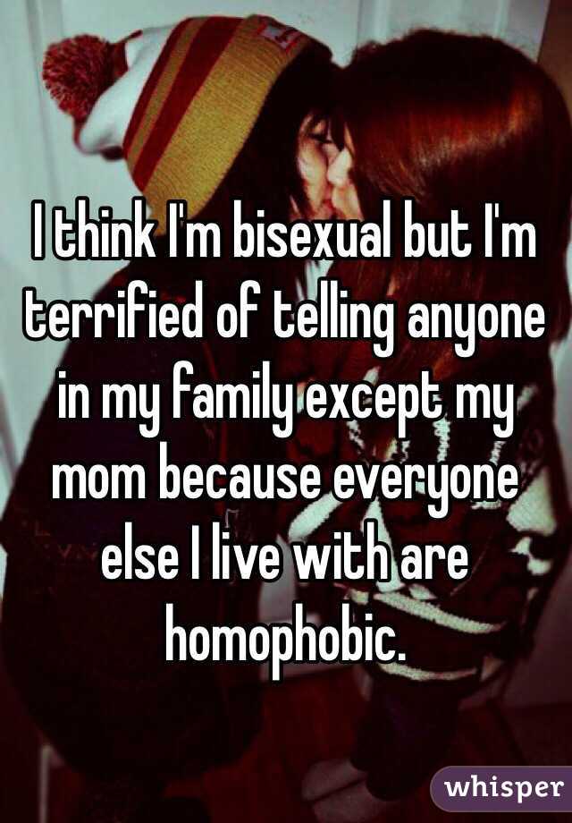 I think I'm bisexual but I'm terrified of telling anyone in my family except my mom because everyone else I live with are homophobic. 