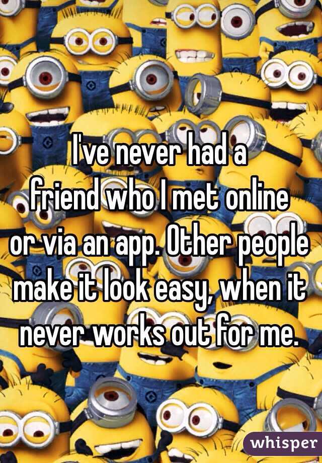  I've never had a 
friend who I met online
 or via an app. Other people
make it look easy, when it 
never works out for me. 