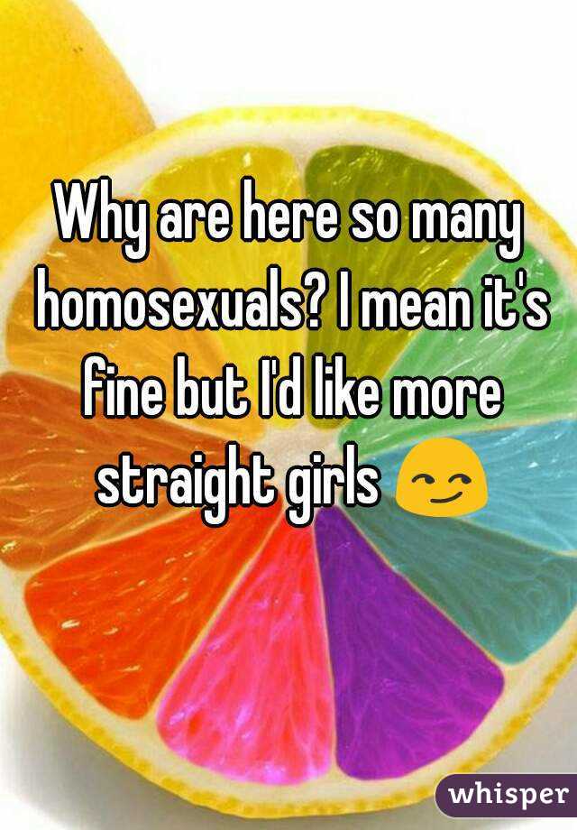 Why are here so many homosexuals? I mean it's fine but I'd like more straight girls 😏 