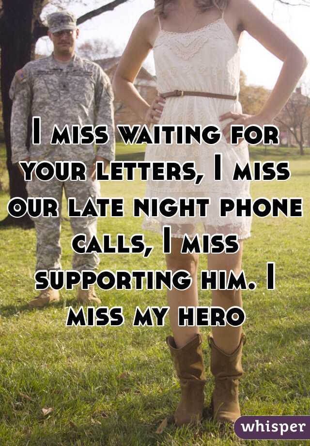 I miss waiting for your letters, I miss our late night phone calls, I miss supporting him. I miss my hero