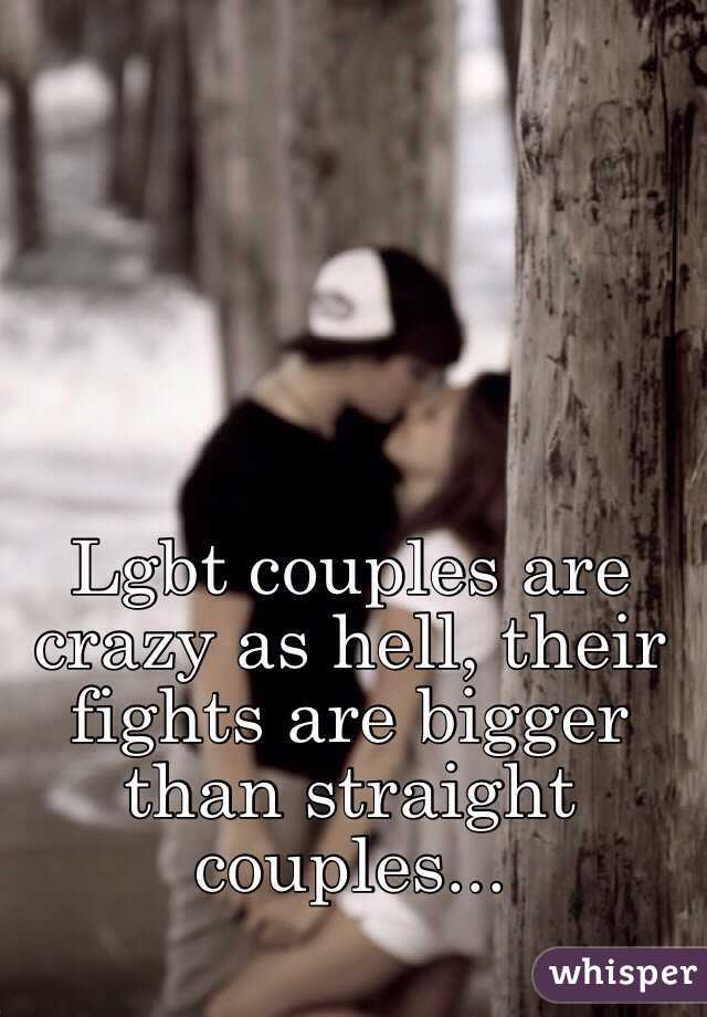 Lgbt couples are crazy as hell, their fights are bigger than straight couples...